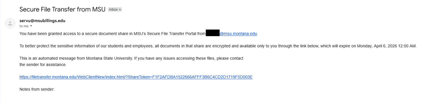 Screenshot of an email from servu@bsubillings.edu, on behalf of [enter NetID@msu.montana.edu account used to send the request] letting you know that you have "been granted access to a secure document share in MSU's Secure File Transfer Portal". Below this, text reads "To better protect the sensitive imformation of our students and employees, all documents in that share are encrypted and available only to you through the link below, which will expire [insert expiration date here]. Following this is more text advising the recipient that this is an automated message and any questions should be directed to the sender. The link to the portal request is listed below this. Under the link is a section for "Notes from sender", which the sender would have filled out when creating the share.